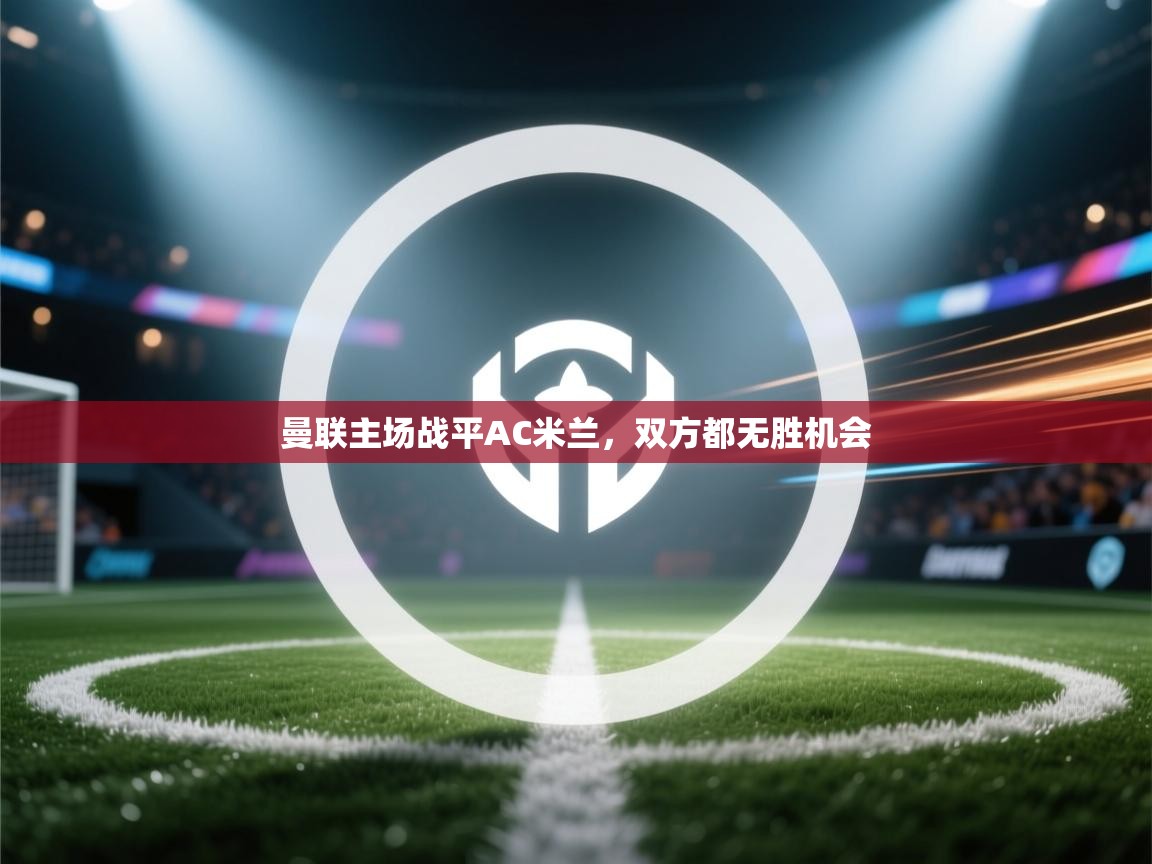 曼联主场战平AC米兰，双方都无胜机会