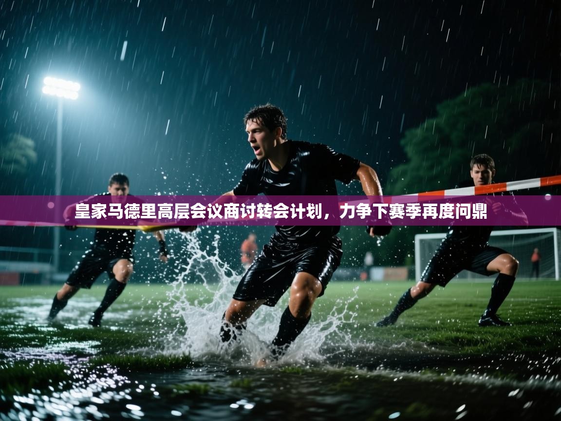 皇家马德里高层会议商讨转会计划，力争下赛季再度问鼎