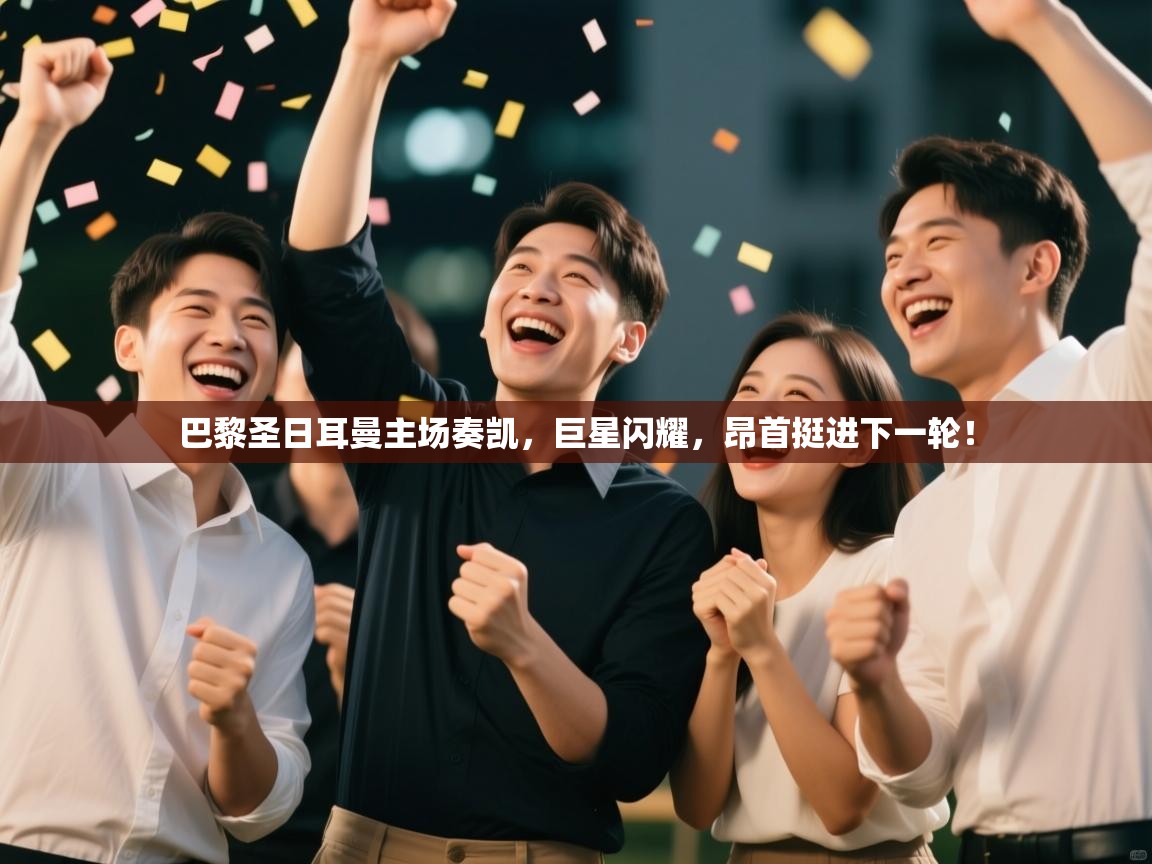 巴黎圣日耳曼主场奏凯，巨星闪耀，昂首挺进下一轮！